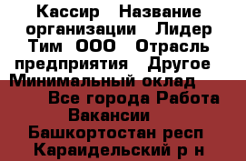 Кассир › Название организации ­ Лидер Тим, ООО › Отрасль предприятия ­ Другое › Минимальный оклад ­ 19 000 - Все города Работа » Вакансии   . Башкортостан респ.,Караидельский р-н